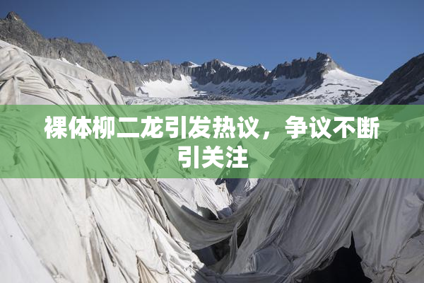 裸体柳二龙引发热议，争议不断引关注
