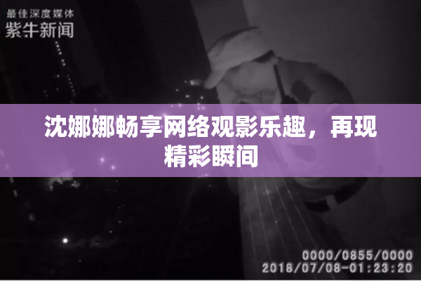 沈娜娜畅享网络观影乐趣，再现精彩瞬间