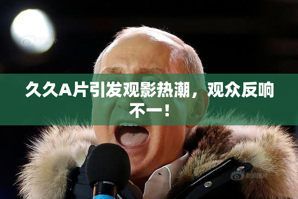 久久A片引发观影热潮，观众反响不一！