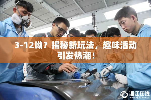 3-12呦？揭秘新玩法，趣味活动引发热潮！