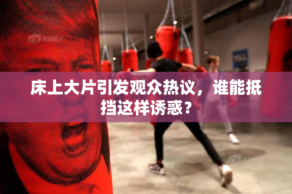 床上大片引发观众热议，谁能抵挡这样诱惑？