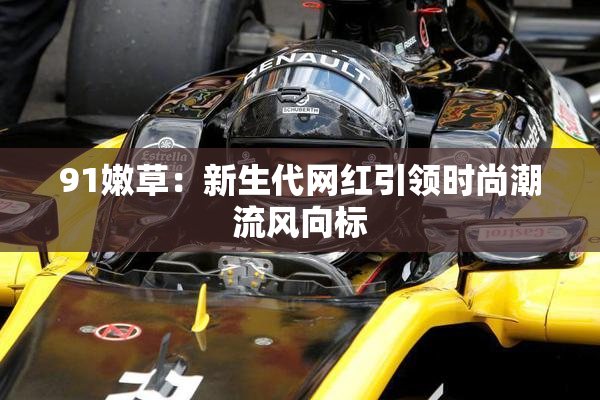 91嫩草：新生代网红引领时尚潮流风向标