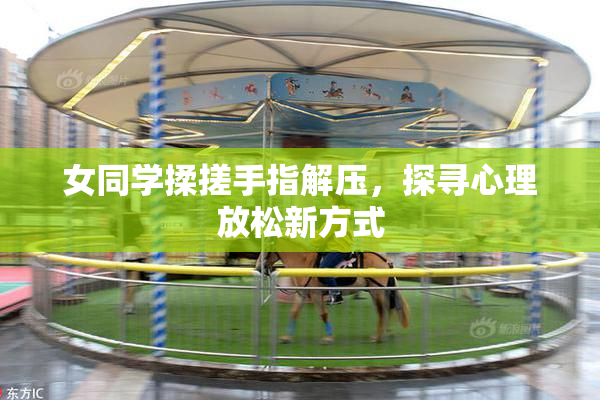 女同学揉搓手指解压，探寻心理放松新方式