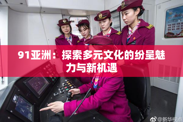 91亚洲：探索多元文化的纷呈魅力与新机遇