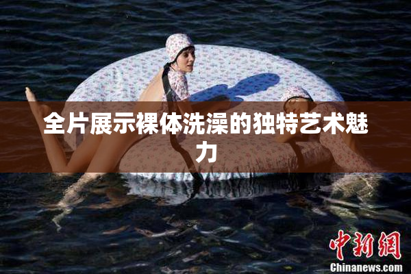 全片展示裸体洗澡的独特艺术魅力