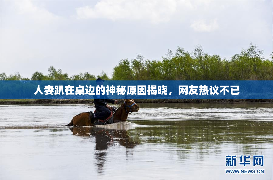 人妻趴在桌边的神秘原因揭晓，网友热议不已