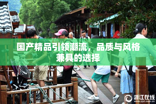 国产精品引领潮流，品质与风格兼具的选择