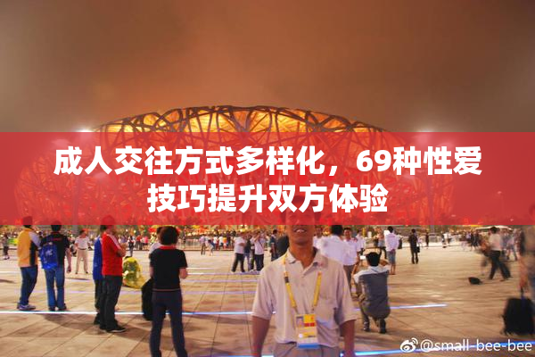 成人交往方式多样化，69种性爱技巧提升双方体验