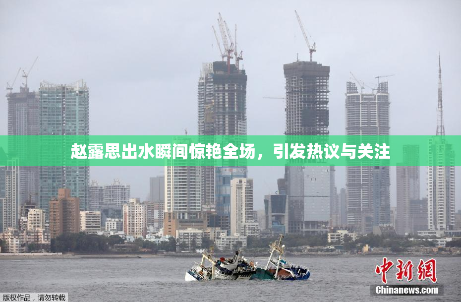 赵露思出水瞬间惊艳全场，引发热议与关注
