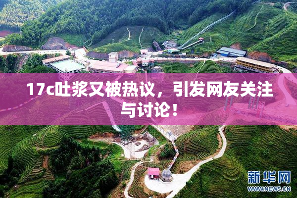 17c吐浆又被热议，引发网友关注与讨论！