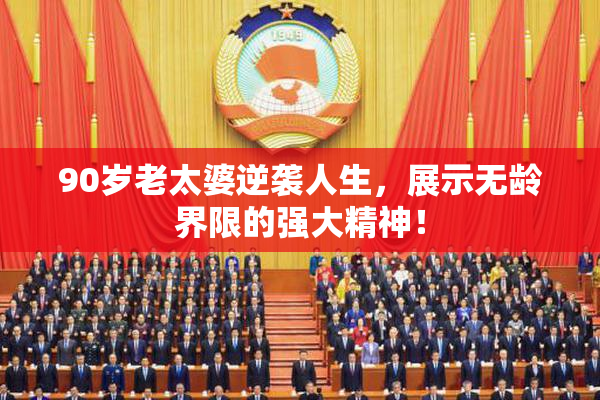 90岁老太婆逆袭人生，展示无龄界限的强大精神！