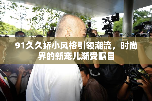 91久久娇小风格引领潮流，时尚界的新宠儿渐受瞩目