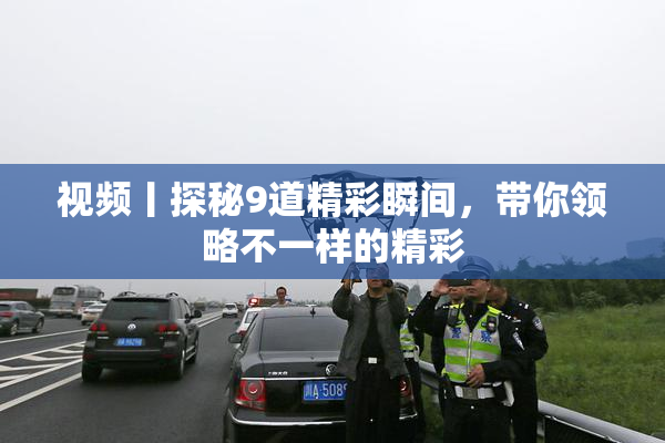 视频丨探秘9道精彩瞬间，带你领略不一样的精彩