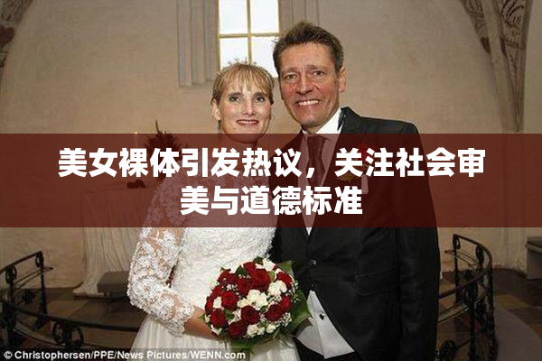 美女裸体引发热议，关注社会审美与道德标准