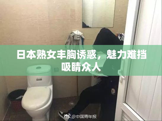 日本熟女丰胸诱惑，魅力难挡吸睛众人