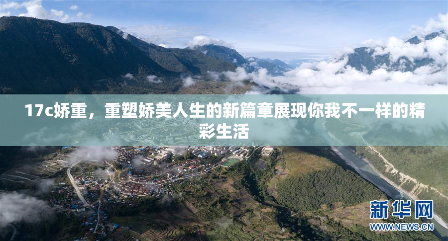 17c娇重，重塑娇美人生的新篇章展现你我不一样的精彩生活