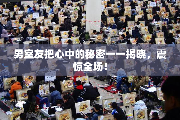 男室友把心中的秘密一一揭晓，震惊全场！