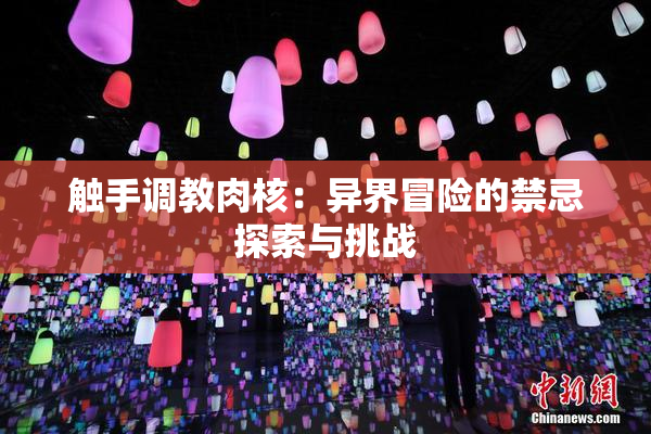 触手调教肉核：异界冒险的禁忌探索与挑战