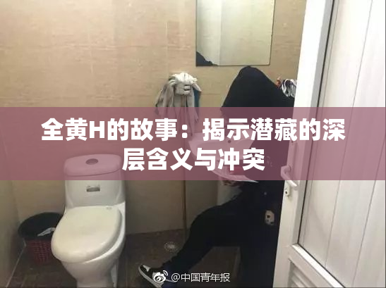 全黄H的故事：揭示潜藏的深层含义与冲突