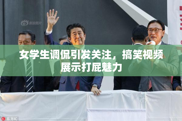 女学生调侃引发关注，搞笑视频展示打屁魅力