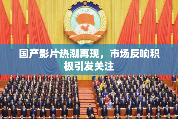国产影片热潮再现，市场反响积极引发关注
