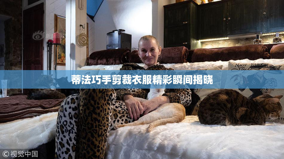 蒂法巧手剪裁衣服精彩瞬间揭晓