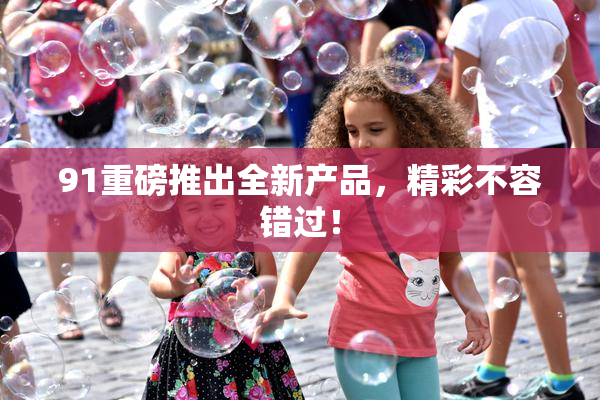 91重磅推出全新产品，精彩不容错过！