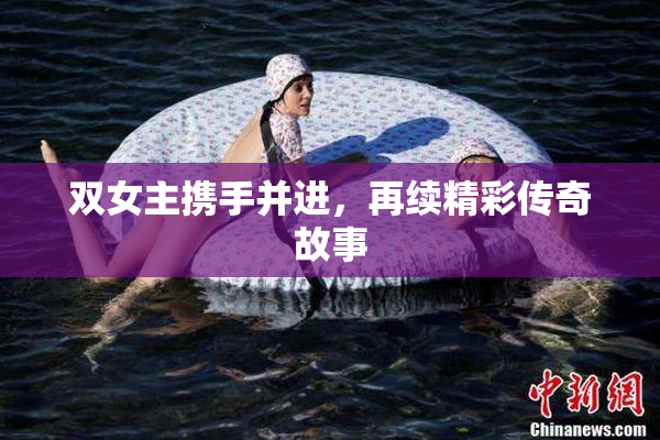 双女主携手并进，再续精彩传奇故事