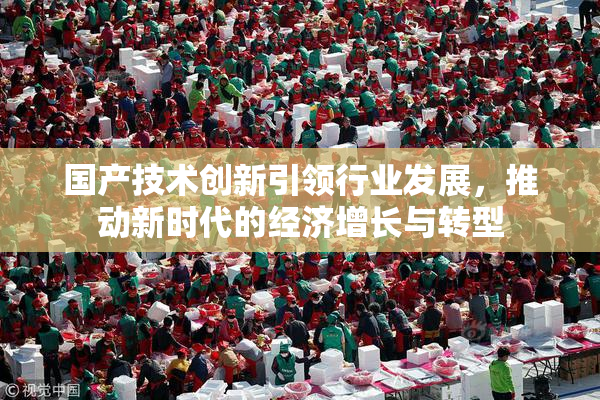 国产技术创新引领行业发展，推动新时代的经济增长与转型