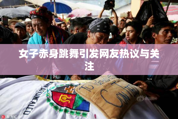 女子赤身跳舞引发网友热议与关注