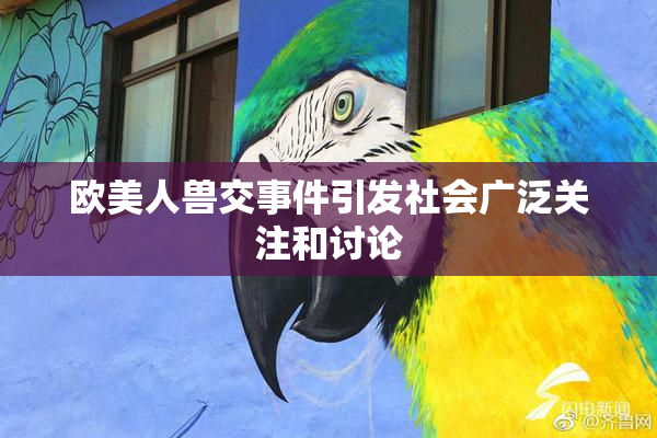 欧美人兽交事件引发社会广泛关注和讨论
