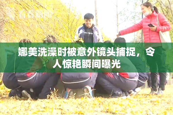 娜美洗澡时被意外镜头捕捉，令人惊艳瞬间曝光