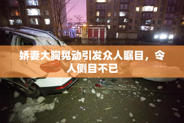 娇妻大胸晃动引发众人瞩目，令人侧目不已
