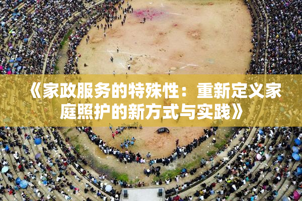 《家政服务的特殊性：重新定义家庭照护的新方式与实践》