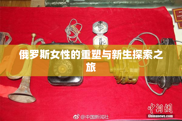 俄罗斯女性的重塑与新生探索之旅