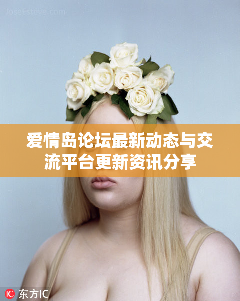 爱情岛论坛最新动态与交流平台更新资讯分享