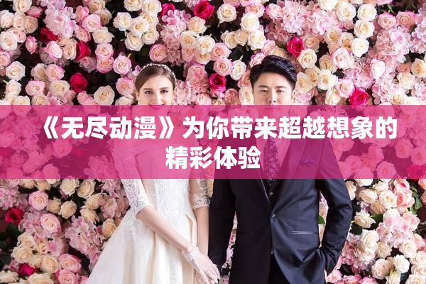 《无尽动漫》为你带来超越想象的精彩体验