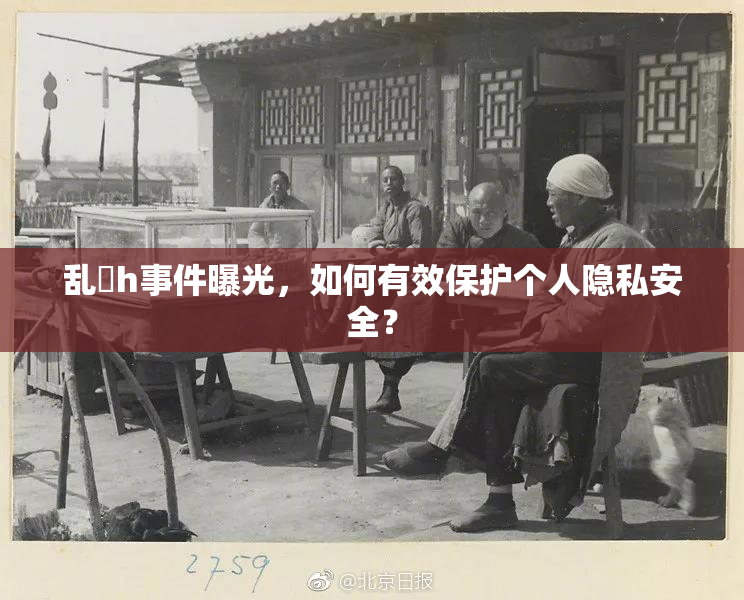 乱婬h事件曝光，如何有效保护个人隐私安全？