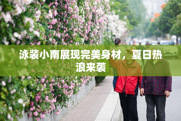 泳装小南展现完美身材，夏日热浪来袭