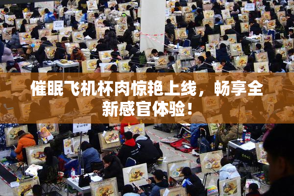 催眠飞机杯肉惊艳上线，畅享全新感官体验！