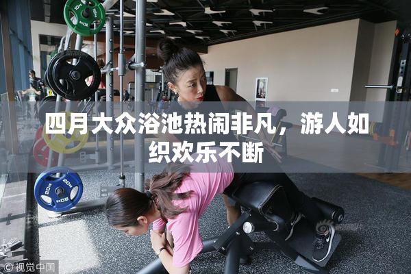 四月大众浴池热闹非凡，游人如织欢乐不断