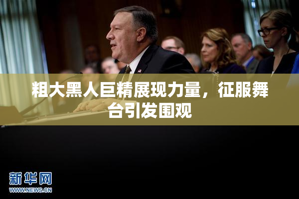 粗大黑人巨精展现力量，征服舞台引发围观