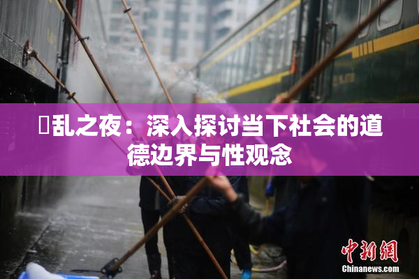 婬乱之夜：深入探讨当下社会的道德边界与性观念