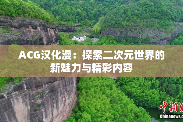 ACG汉化漫：探索二次元世界的新魅力与精彩内容