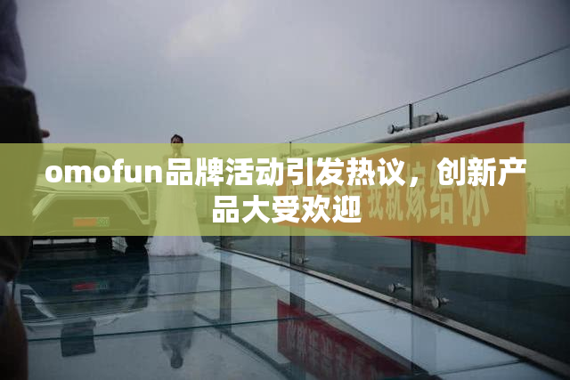 omofun品牌活动引发热议，创新产品大受欢迎