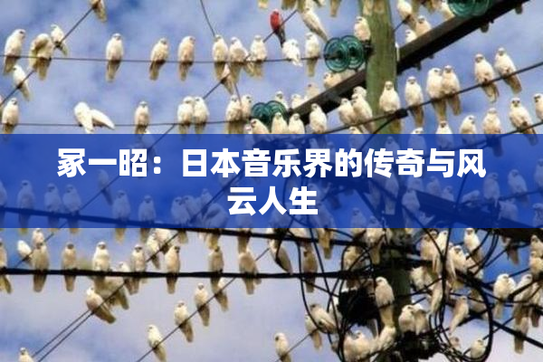 冢一昭：日本音乐界的传奇与风云人生