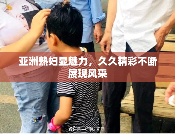 亚洲熟妇显魅力，久久精彩不断展现风采