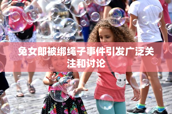 兔女郎被绑绳子事件引发广泛关注和讨论