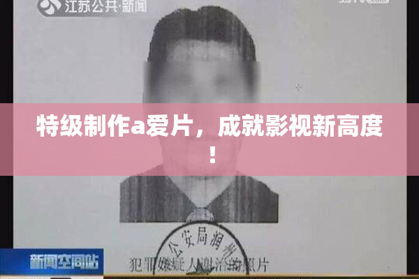 特级制作a爱片，成就影视新高度！