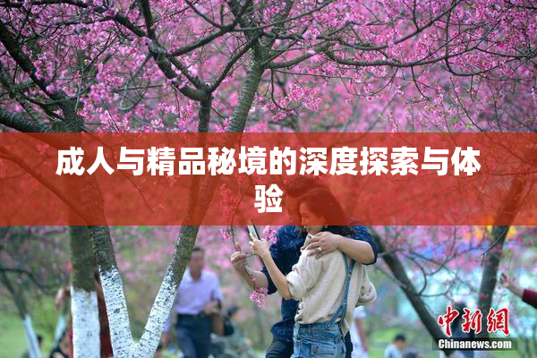 成人与精品秘境的深度探索与体验